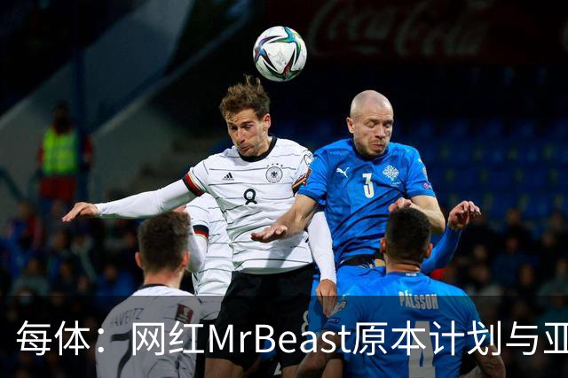 每体：网红MrBeast原本计划与亚马尔拍摄视频，但最终未能成行
